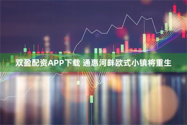 双盈配资APP下载 通惠河畔欧式小镇将重生